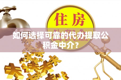 武穴如何选择可靠的代办提取公积金中介？