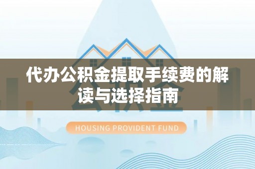武穴代办公积金提取手续费的解读与选择指南