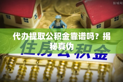 武穴代办提取公积金靠谱吗？揭秘真伪