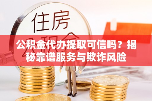 武穴公积金代办提取可信吗？揭秘靠谱服务与欺诈风险