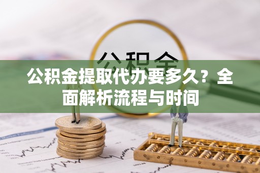 武穴公积金提取代办要多久？全面解析流程与时间