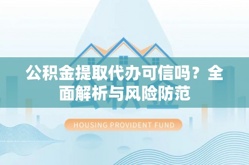 武穴公积金提取代办可信吗？全面解析与风险防范