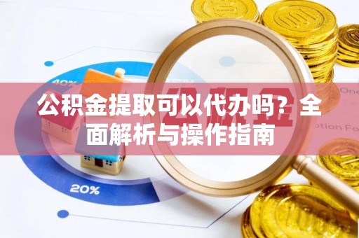 武穴公积金提取可以代办吗？全面解析与操作指南