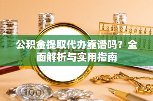 武穴公积金提取代办靠谱吗？全面解析与实用指南
