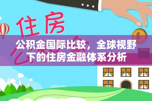 武穴公积金国际比较，全球视野下的住房金融体系分析