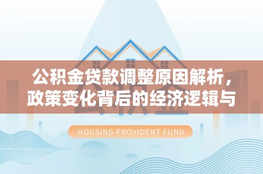 武穴公积金贷款调整原因解析，政策变化背后的经济逻辑与民生考量